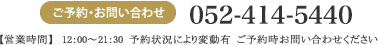 TEL 052-414-5440 営業時間 12：00～21：30（ＬＯ　20：00）　予約状況により変動有　ご予約時お問い合わせください